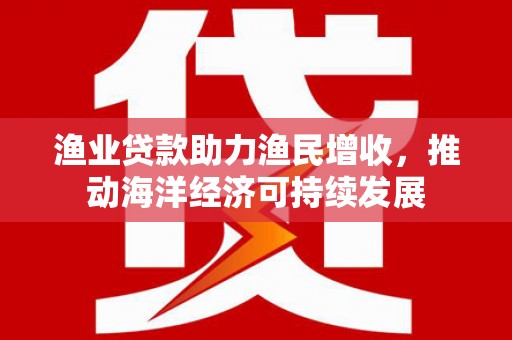 莱阳渔业贷款助力渔民增收，推动海洋经济可持续发展