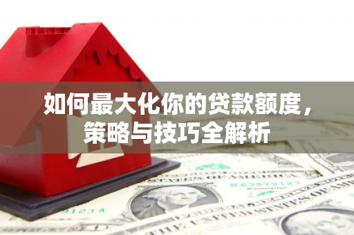 莱阳如何最大化你的贷款额度，策略与技巧全解析