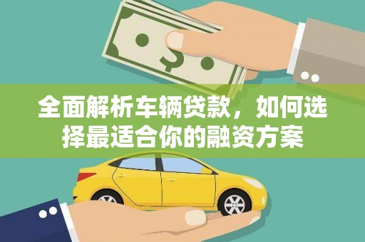 莱阳全面解析车辆贷款，如何选择最适合你的融资方案