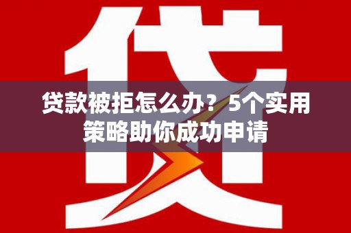 莱阳贷款被拒怎么办？5个实用策略助你成功申请