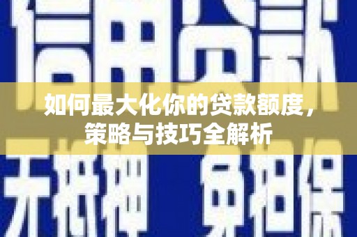 莱阳如何最大化你的贷款额度，策略与技巧全解析