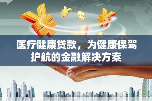 莱阳医疗健康贷款，为健康保驾护航的金融解决方案