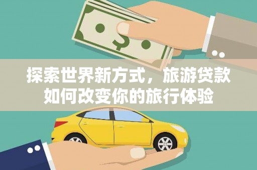 莱阳探索世界新方式，旅游贷款如何改变你的旅行体验